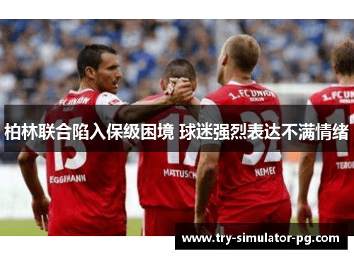 柏林联合陷入保级困境 球迷强烈表达不满情绪