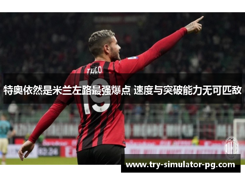 特奥依然是米兰左路最强爆点 速度与突破能力无可匹敌
