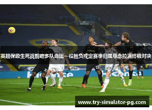 英超保级生死战前瞻多队命运一役胜负或定赛季归属悬念拉满终极对决