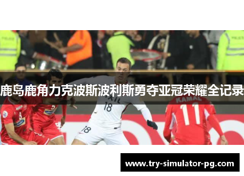 鹿岛鹿角力克波斯波利斯勇夺亚冠荣耀全记录