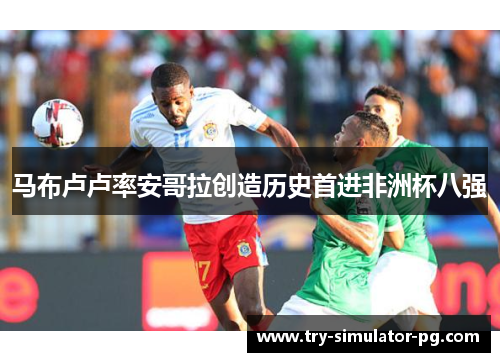 马布卢卢率安哥拉创造历史首进非洲杯八强