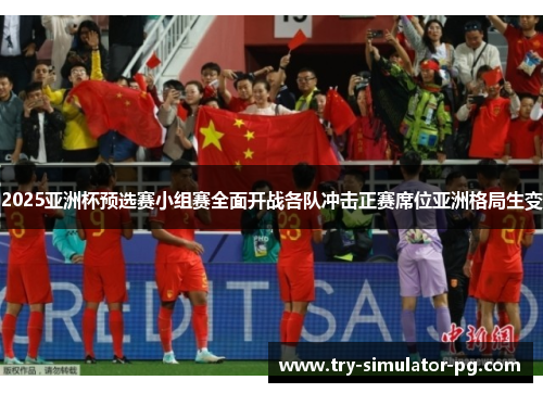 2025亚洲杯预选赛小组赛全面开战各队冲击正赛席位亚洲格局生变
