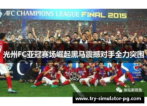光州FC亚冠赛场崛起黑马震撼对手全力突围