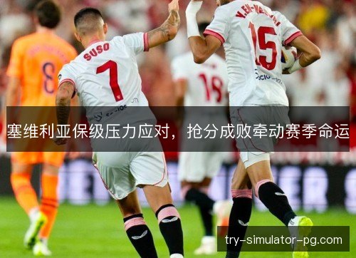 塞维利亚保级压力应对，抢分成败牵动赛季命运
