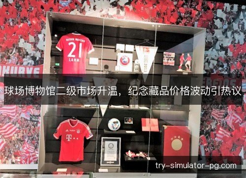 球场博物馆二级市场升温，纪念藏品价格波动引热议