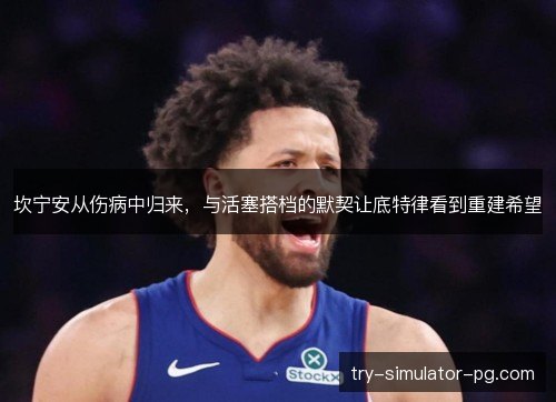 坎宁安从伤病中归来，与活塞搭档的默契让底特律看到重建希望